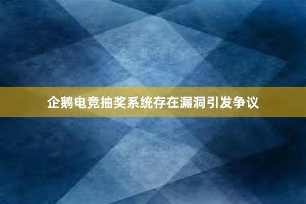 企鹅电竞抽奖系统存在漏洞引发争议