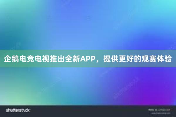 企鹅电竞电视推出全新APP，提供更好的观赛体验