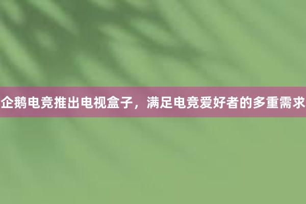 企鹅电竞推出电视盒子，满足电竞爱好者的多重需求