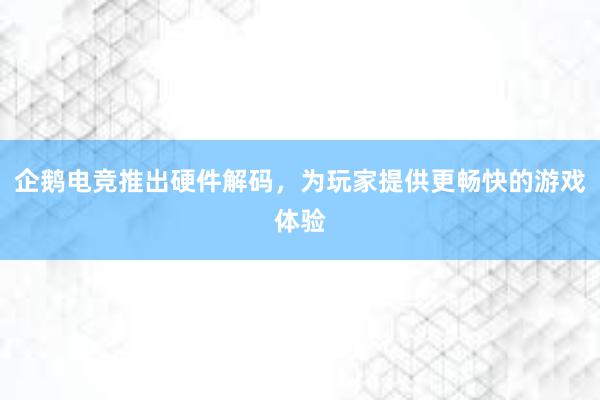 企鹅电竞推出硬件解码，为玩家提供更畅快的游戏体验