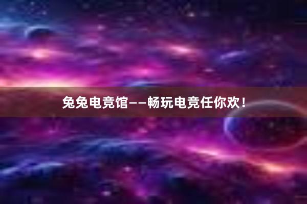 兔兔电竞馆——畅玩电竞任你欢！