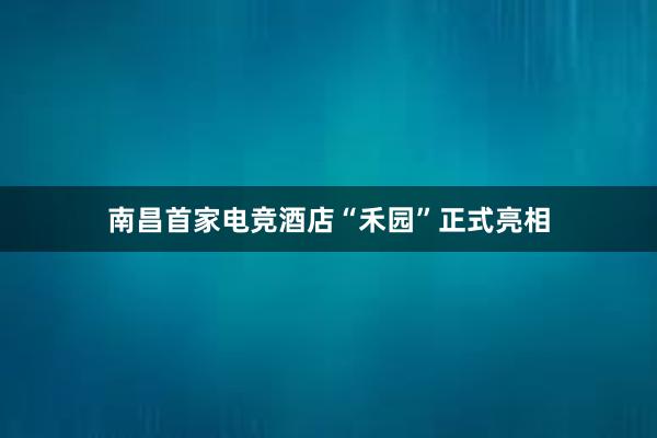 南昌首家电竞酒店“禾园”正式亮相