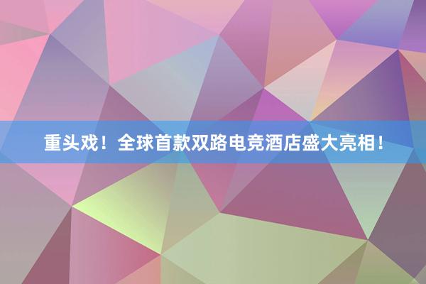 重头戏！全球首款双路电竞酒店盛大亮相！