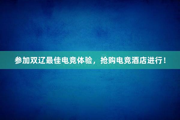 参加双辽最佳电竞体验，抢购电竞酒店进行！