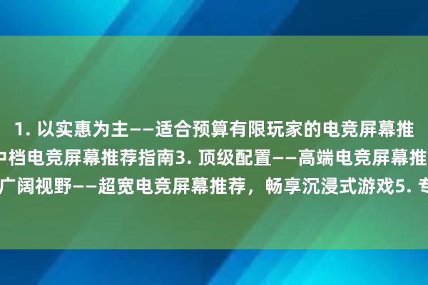 1. 以实惠为主——适合预算有限玩家的电竞屏幕推荐2. 性价比之选——中档电竞屏幕推荐指南3. 顶级配置——高端电竞屏幕推荐，极致游戏体验4. 广阔视野——超宽电竞屏幕推荐，畅享沉浸式游戏5. 专业竞技——专业级电竞屏幕推荐，助你成为游戏高手