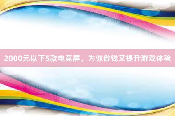 2000元以下5款电竞屏，为你省钱又提升游戏体验