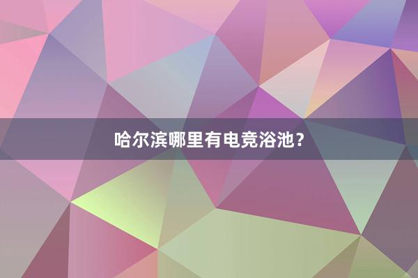 哈尔滨哪里有电竞浴池？