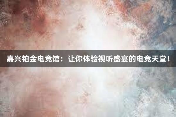 嘉兴铂金电竞馆：让你体验视听盛宴的电竞天堂！