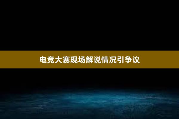 电竞大赛现场解说情况引争议