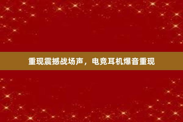 重现震撼战场声，电竞耳机爆音重现