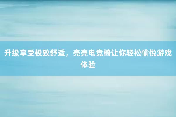 升级享受极致舒适，壳壳电竞椅让你轻松愉悦游戏体验