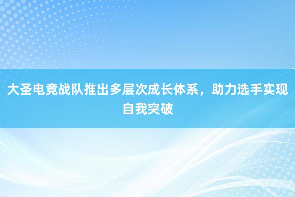 大圣电竞战队推出多层次成长体系，助力选手实现自我突破