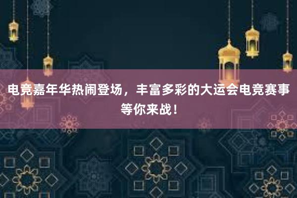 电竞嘉年华热闹登场，丰富多彩的大运会电竞赛事等你来战！