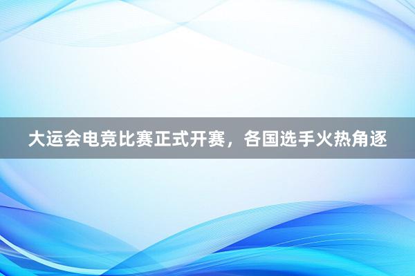 大运会电竞比赛正式开赛，各国选手火热角逐