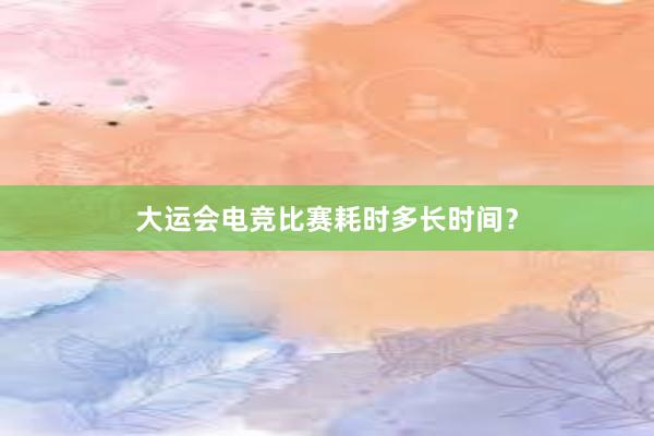 大运会电竞比赛耗时多长时间？