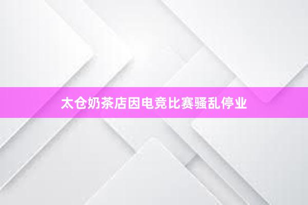 太仓奶茶店因电竞比赛骚乱停业