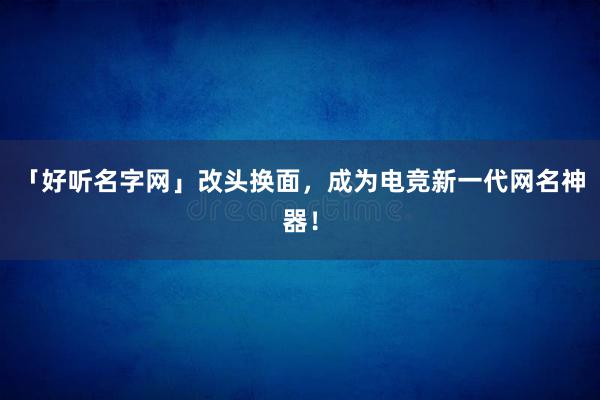 「好听名字网」改头换面，成为电竞新一代网名神器！