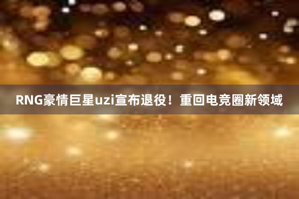 RNG豪情巨星uzi宣布退役！重回电竞圈新领域