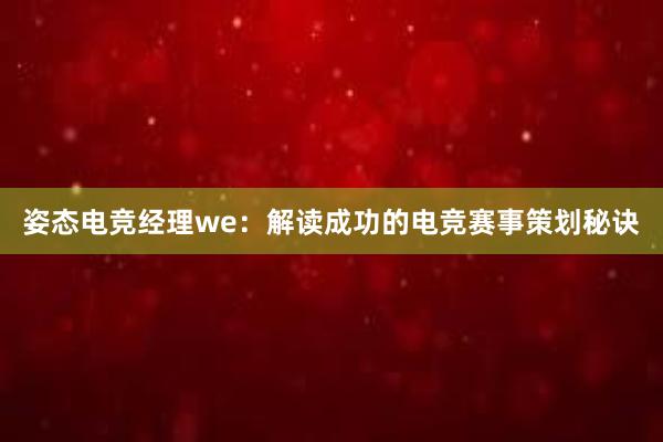 姿态电竞经理we：解读成功的电竞赛事策划秘诀