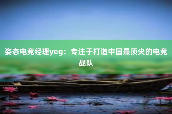 姿态电竞经理yeg：专注于打造中国最顶尖的电竞战队