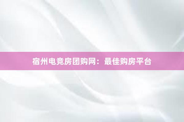 宿州电竞房团购网：最佳购房平台