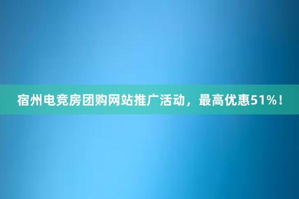 宿州电竞房团购网站推广活动，最高优惠51%！