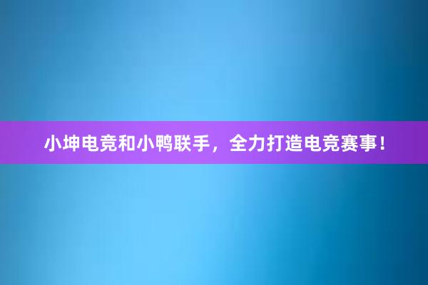 小坤电竞和小鸭联手，全力打造电竞赛事！