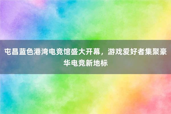 屯昌蓝色港湾电竞馆盛大开幕，游戏爱好者集聚豪华电竞新地标