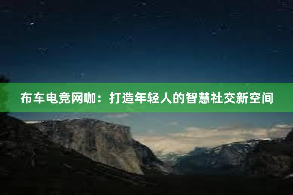 布车电竞网咖：打造年轻人的智慧社交新空间