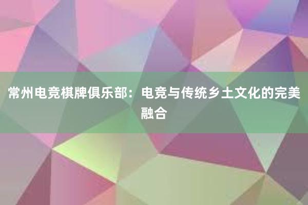 常州电竞棋牌俱乐部：电竞与传统乡土文化的完美融合