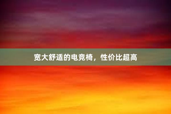 宽大舒适的电竞椅，性价比超高