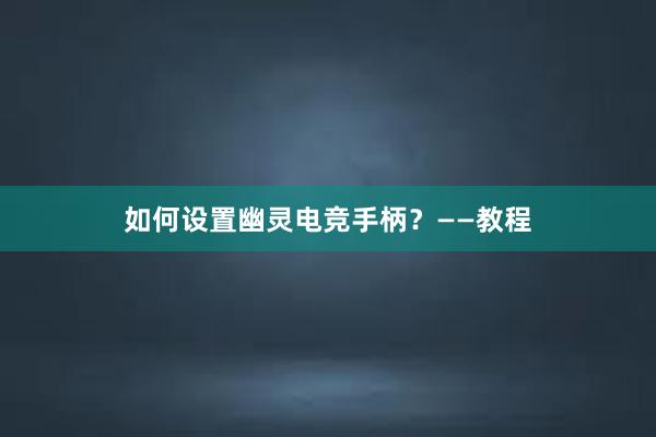 如何设置幽灵电竞手柄？——教程