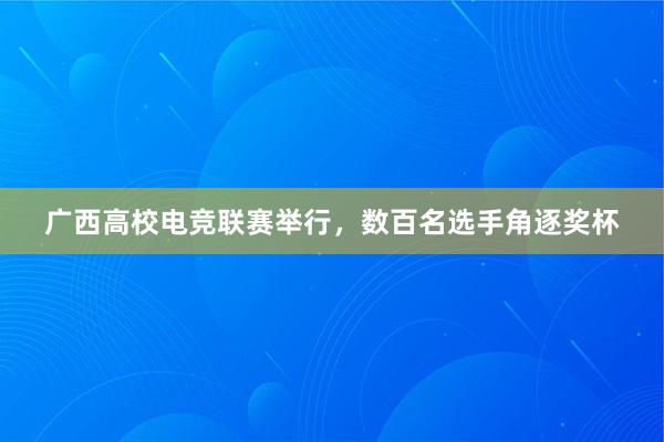 广西高校电竞联赛举行，数百名选手角逐奖杯