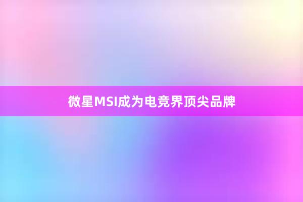 微星MSI成为电竞界顶尖品牌