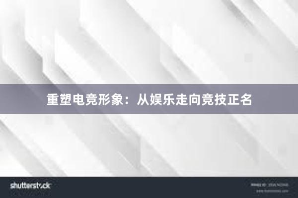 重塑电竞形象：从娱乐走向竞技正名