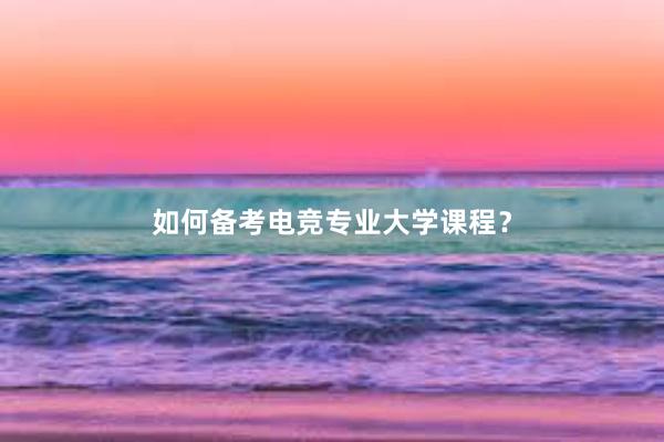 如何备考电竞专业大学课程？