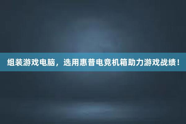 组装游戏电脑，选用惠普电竞机箱助力游戏战绩！