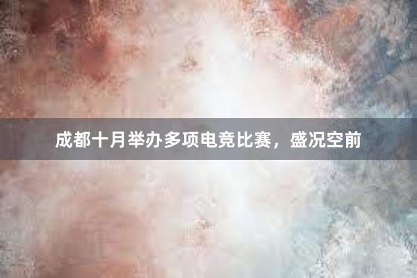 成都十月举办多项电竞比赛，盛况空前