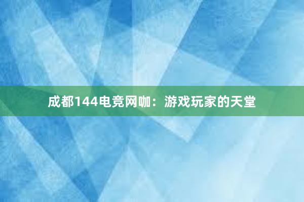 成都144电竞网咖：游戏玩家的天堂