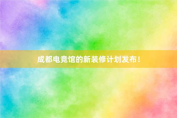 成都电竞馆的新装修计划发布！