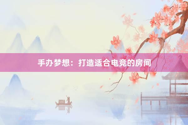 手办梦想：打造适合电竞的房间