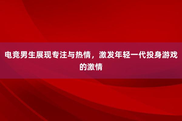 电竞男生展现专注与热情，激发年轻一代投身游戏的激情