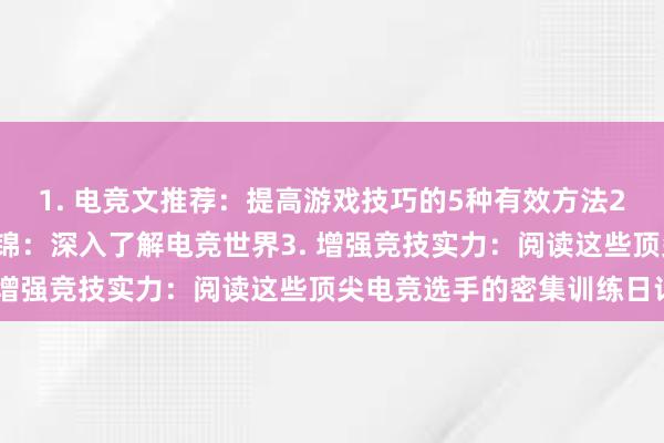 1. 电竞文推荐：提高游戏技巧的5种有效方法2. 值得一看的电竞文集锦：深入了解电竞世界3. 增强竞技实力：阅读这些顶尖电竞选手的密集训练日记