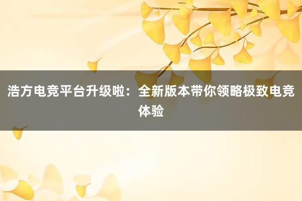 浩方电竞平台升级啦：全新版本带你领略极致电竞体验