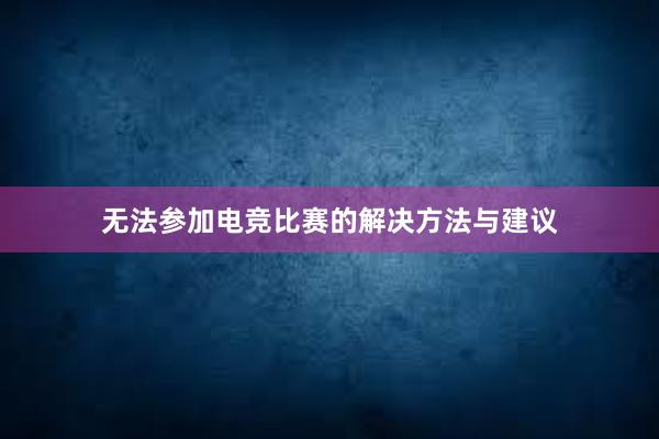 无法参加电竞比赛的解决方法与建议