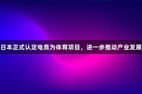 日本正式认定电竞为体育项目，进一步推动产业发展