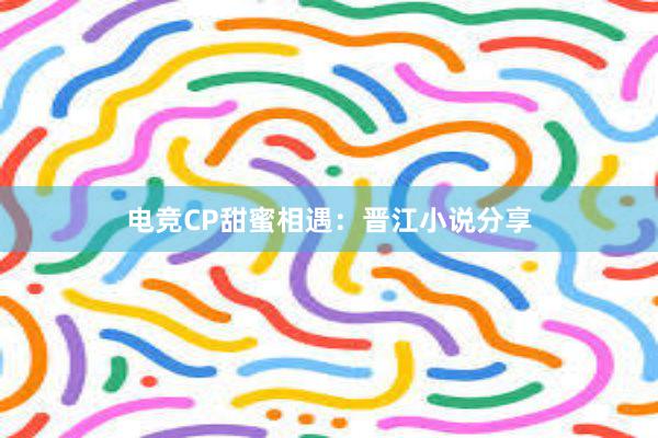 电竞CP甜蜜相遇：晋江小说分享