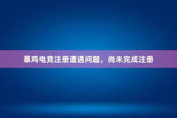 暴鸡电竞注册遭遇问题，尚未完成注册