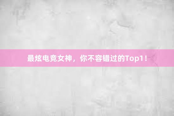 最炫电竞女神，你不容错过的Top1！