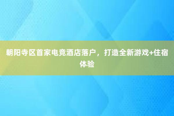 朝阳寺区首家电竞酒店落户，打造全新游戏+住宿体验